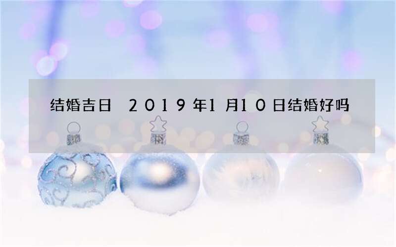结婚吉日 2019年1月10日结婚好吗